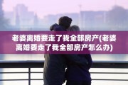 老婆离婚要走了我全部房产(老婆离婚要走了我全部房产怎么办)