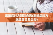 离婚后对方跟踪自己(离婚后对方跟踪自己怎么办)