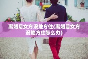 离婚后女方没地方住(离婚后女方没地方住怎么办)