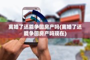 离婚了还能争回房产吗(离婚了还能争回房产吗现在)