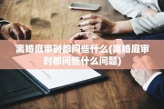 离婚庭审时都问些什么(离婚庭审时都问些什么问题)