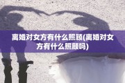 离婚对女方有什么照顾(离婚对女方有什么照顾吗)