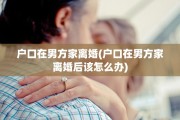 户口在男方家离婚(户口在男方家离婚后该怎么办)