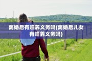 离婚后有赡养义务吗(离婚后儿女有赡养义务吗)