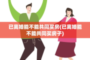 已离婚能不能共同买房(已离婚能不能共同买房子)