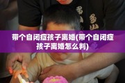 带个自闭症孩子离婚(带个自闭症孩子离婚怎么判)