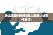 淮北离婚纠纷案(淮北离婚纠纷案件查询)