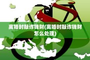 离婚时敲诈钱财(离婚时敲诈钱财怎么处理)