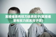 离婚谁更有权力抚养孩子(离婚谁更有权力抚养孩子呢)