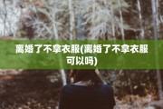 离婚了不拿衣服(离婚了不拿衣服可以吗)