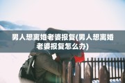 男人想离婚老婆报复(男人想离婚老婆报复怎么办)
