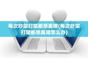 每次吵架打架都想离婚(每次吵架打架都想离婚怎么办)