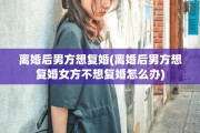 离婚后男方想复婚(离婚后男方想复婚女方不想复婚怎么办)