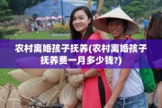 农村离婚孩子抚养(农村离婚孩子抚养费一月多少钱?)