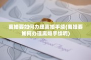 离婚要如何办理离婚手续(离婚要如何办理离婚手续呢)