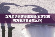 女方起诉男方要求离婚(女方起诉男方要求离婚怎么办)