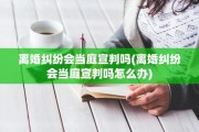 离婚纠纷会当庭宣判吗(离婚纠纷会当庭宣判吗怎么办)