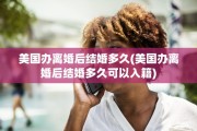 美国办离婚后结婚多久(美国办离婚后结婚多久可以入籍)