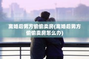 离婚后男方偷偷卖房(离婚后男方偷偷卖房怎么办)