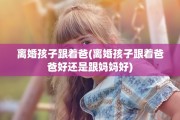 离婚孩子跟着爸(离婚孩子跟着爸爸好还是跟妈妈好)
