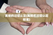 离婚的过错认定(离婚的过错认定标准)