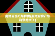 离婚后房产怎样供(离婚后房产怎样供给孩子)