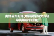 离婚后车归谁(婚前买车写女方名字离婚后车归谁)