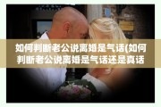 如何判断老公说离婚是气话(如何判断老公说离婚是气话还是真话)