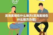 滨海离婚在什么地方(滨海离婚在什么地方办理)