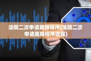 法院二次申请离婚程序(法院二次申请离婚程序流程)