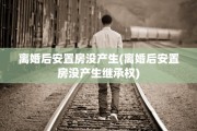 离婚后安置房没产生(离婚后安置房没产生继承权)