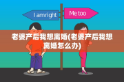 老婆产后我想离婚(老婆产后我想离婚怎么办)