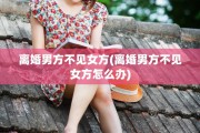 离婚男方不见女方(离婚男方不见女方怎么办)
