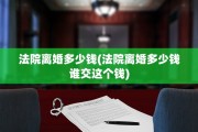 法院离婚多少钱(法院离婚多少钱谁交这个钱)