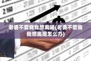 老婆不爱我我想离婚(老婆不爱我我想离婚怎么办)