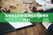 离婚给女方费(离婚给女方费用叫什么)