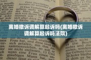 离婚撤诉调解算起诉吗(离婚撤诉调解算起诉吗法院)