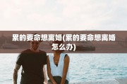 累的要命想离婚(累的要命想离婚怎么办)