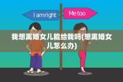 我想离婚女儿能给我吗(想离婚女儿怎么办)
