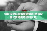 结婚没登记离婚要赔偿吗(结婚没登记离婚要赔偿吗女方)