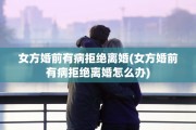 女方婚前有病拒绝离婚(女方婚前有病拒绝离婚怎么办)