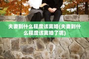 夫妻到什么程度该离婚(夫妻到什么程度该离婚了呢)