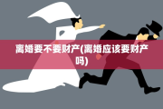 离婚要不要财产(离婚应该要财产吗)
