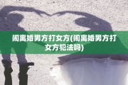 闹离婚男方打女方(闹离婚男方打女方犯法吗)