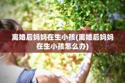 离婚后妈妈在生小孩(离婚后妈妈在生小孩怎么办)
