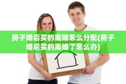 房子婚后买的离婚怎么分配(房子婚后买的离婚了怎么办)