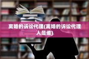 离婚的诉讼代理(离婚的诉讼代理人是谁)