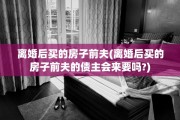 离婚后买的房子前夫(离婚后买的房子前夫的债主会来要吗?)