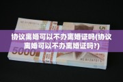 协议离婚可以不办离婚证吗(协议离婚可以不办离婚证吗?)