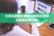 天津办离婚在哪里办理吗(天津市办离婚在哪办理)